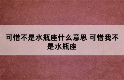 可惜不是水瓶座什么意思 可惜我不是水瓶座